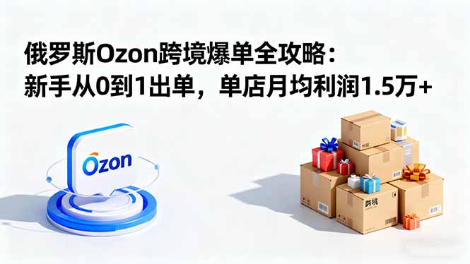 （16274期）俄罗斯Ozon跨境爆单全攻略：新手从0到1出单，单店月均利润1.5万+汇创网-网创项目_汇创网_中创网_福缘网_冒泡网_网创项目平台汇创网