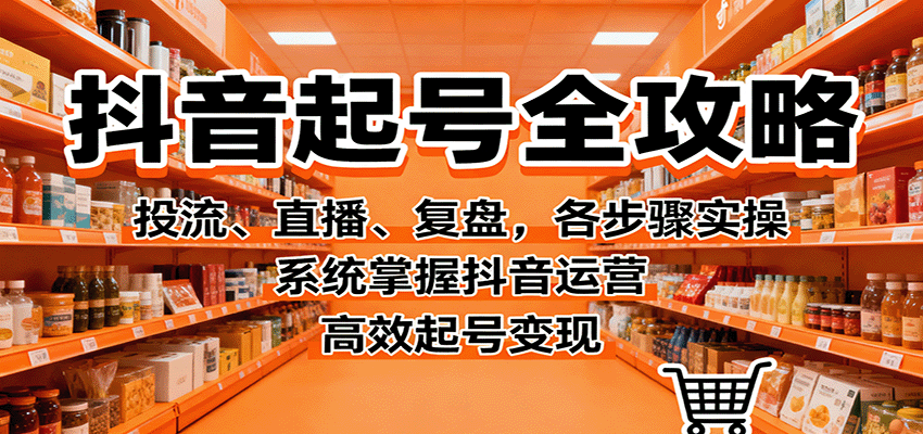 抖音起号全攻略，投流、直播、复盘，各步骤实操，系统掌握抖音运营，高效起号变现汇创网-网创项目_汇创网_中创网_福缘网_冒泡网_网创项目平台汇创网