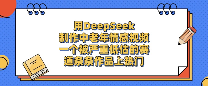 用DeepSeek制作，中老年情感视频，一个被严重低估的赛道，作品条条上热门汇创网-网创项目_汇创网_中创网_福缘网_冒泡网_网创项目平台汇创网