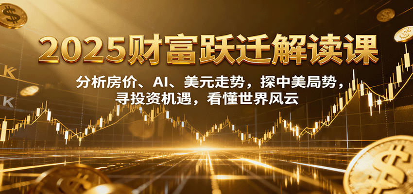 2025财富跃迁解读：分析房价、AI、美元走势，探中美局势，寻投资机遇，看懂世界风云汇创网-网创项目_汇创网_中创网_福缘网_冒泡网_网创项目平台汇创网