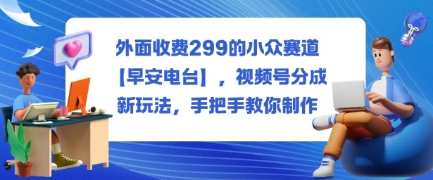 外面收费299的小众赛道【早安电台】,视频号分成新玩法,手把手教你制作汇创网-网创项目_汇创网_中创网_福缘网_冒泡网_网创项目平台汇创网