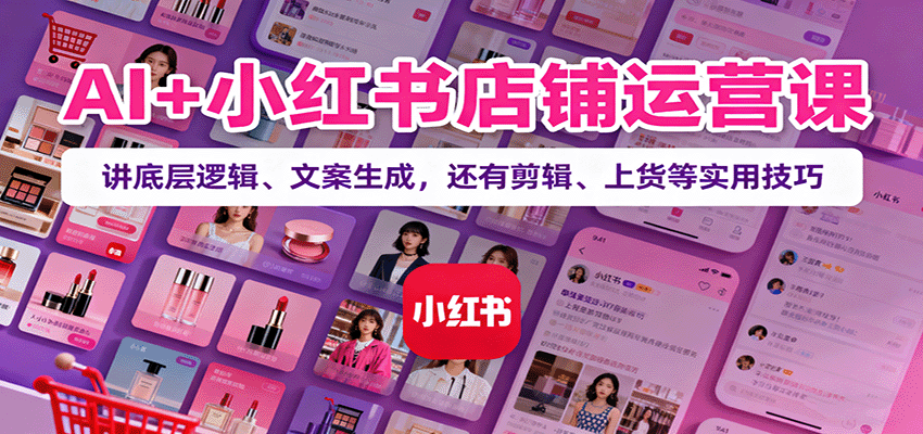AI+小红书店铺运营课：讲底层逻辑、文案生成，还有剪辑、上货等实用技巧汇创网-网创项目_汇创网_中创网_福缘网_冒泡网_网创项目平台汇创网