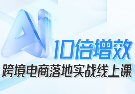 跨境电商10倍增效，跨境电商AI落地实战线上课汇创网-网创项目_汇创网_中创网_福缘网_冒泡网_网创项目平台汇创网