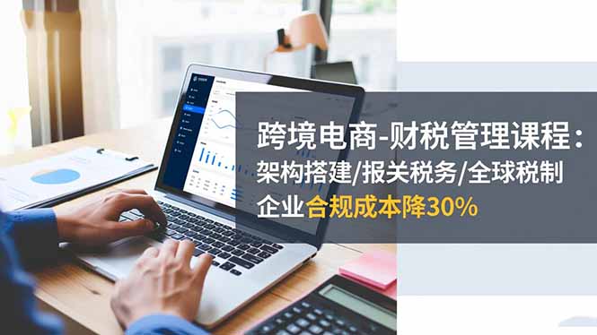 （16509期）跨境电商-财税管理课程：架构搭建/报关税务/全球税制，企业合规成本降30%汇创网-网创项目_汇创网_中创网_福缘网_冒泡网_网创项目平台汇创网