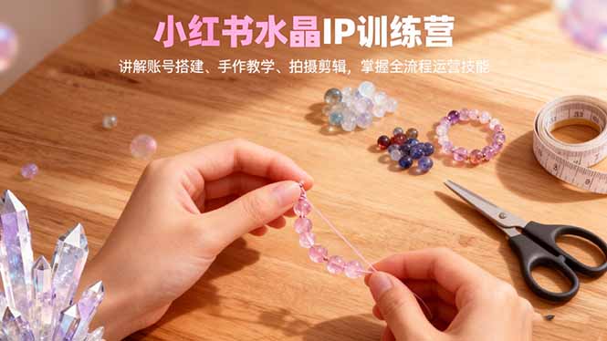 （16475期）小红书水晶IP训练营，讲解账号搭建、手作教学、拍摄剪辑，全流程运营技能汇创网-网创项目_汇创网_中创网_福缘网_冒泡网_网创项目平台汇创网