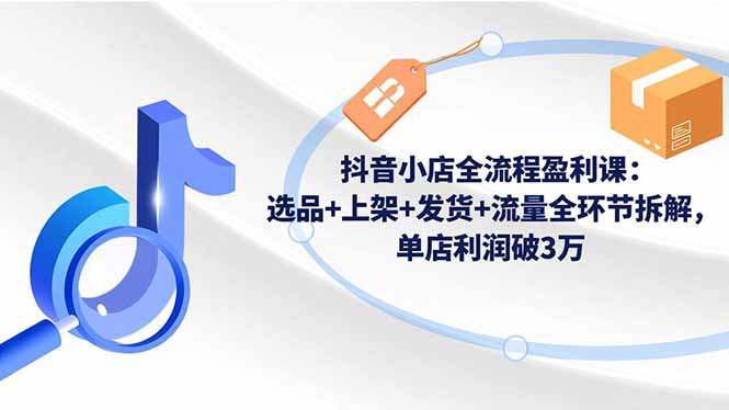 （16593期）抖音小店全流程盈利课：选品+上架+发货+流量全环节拆解，单店利润破3万汇创网-网创项目_汇创网_中创网_福缘网_冒泡网_网创项目平台汇创网