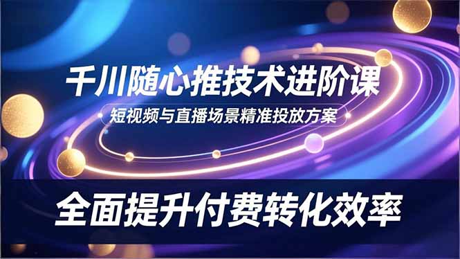 （16688期）千川随心推技术进阶课，短视频与直播场景精准投放方案，全面提升付费转化效率汇创网-网创项目_汇创网_中创网_福缘网_冒泡网_网创项目平台汇创网