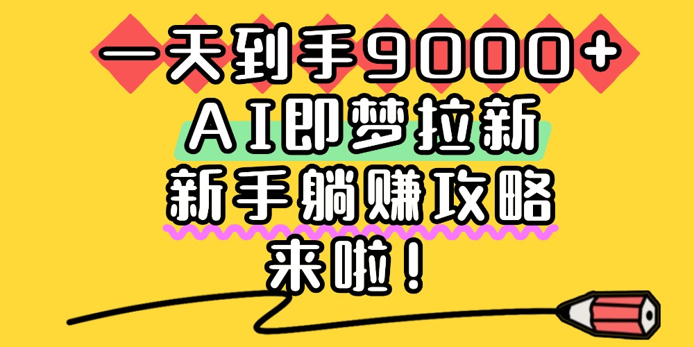 一天到手9000+，AI即梦拉新，新手躺赚攻略，来啦！汇创网-网创项目_汇创网_中创网_福缘网_冒泡网_网创项目平台汇创网