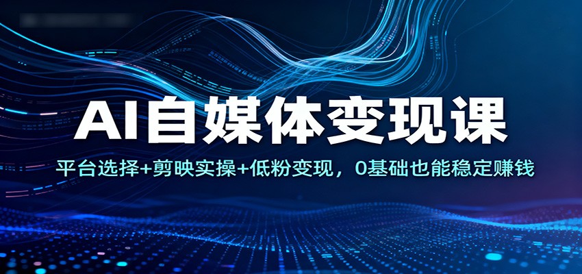 AI自媒体变现课：平台选择+剪映实操+低粉变现，0基础也能稳定赚钱汇创网-网创项目_汇创网_中创网_福缘网_冒泡网_网创项目平台汇创网