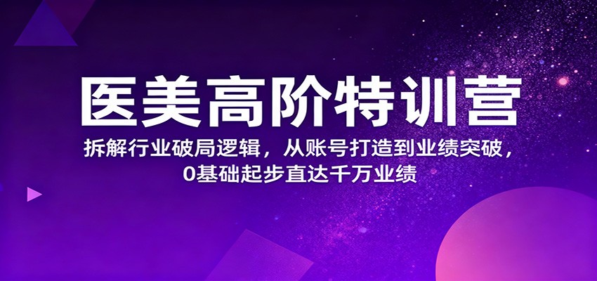 医美高阶特训营，拆解行业破局逻辑，从账号打造到业绩突破，0基础起步直达千万业绩汇创网-网创项目_汇创网_中创网_福缘网_冒泡网_网创项目平台汇创网