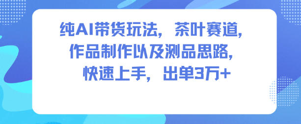 纯AI带货玩法，茶叶赛道，制作以及思路，快速上手，出单3W+汇创网-网创项目_汇创网_中创网_福缘网_冒泡网_网创项目平台汇创网