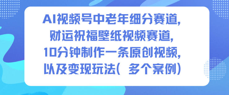 AI视频号中老年细分赛道，财运祝福壁纸视频赛道，10分钟制作一条原创视频，以及变现玩法汇创网-网创项目_汇创网_中创网_福缘网_冒泡网_网创项目平台汇创网