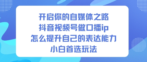 开启你的自媒体之路,抖音视频号做口播ip,怎么提升自己的表达能力,小白首选玩法汇创网-网创项目_汇创网_中创网_福缘网_冒泡网_网创项目平台汇创网