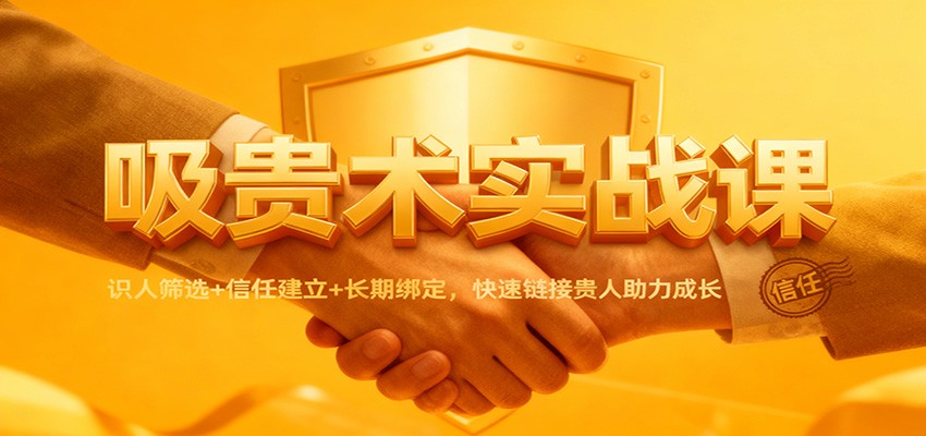 吸贵术实战课：识人筛选+信任建立+长期绑定，快速链接贵人助力成长汇创网-网创项目_汇创网_中创网_福缘网_冒泡网_网创项目平台汇创网