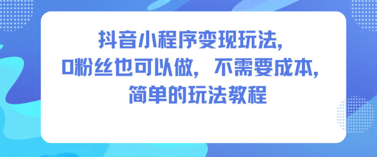 抖音小程序变现玩法，0粉丝也可以做，不需要成本，简单的玩法教程汇创网-网创项目_汇创网_中创网_福缘网_冒泡网_网创项目平台汇创网