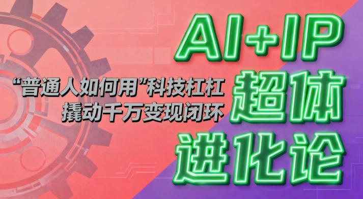AI+IP超体进化论：普通人如何用“科技杠杆”撬动千万变现闭环？汇创网-网创项目_汇创网_中创网_福缘网_冒泡网_网创项目平台汇创网