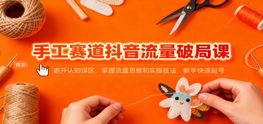 手工赛道抖音流量破局课：避开认知误区，掌握流量思维和实操技法，新手快速起号汇创网-网创项目_汇创网_中创网_福缘网_冒泡网_网创项目平台汇创网