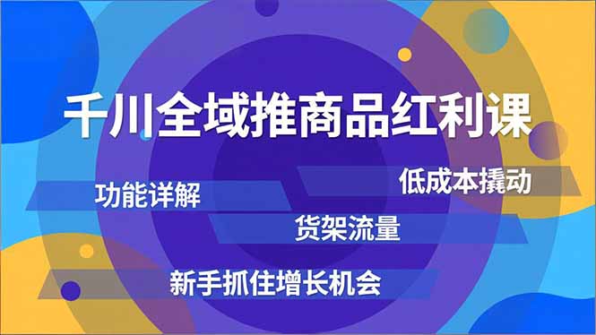 （16857期）千川全域推商品红利课，功能详解、低成本撬动、货架流量，新手抓住增长机会汇创网-网创项目_汇创网_中创网_福缘网_冒泡网_网创项目平台汇创网