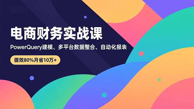 （16746期）电商财务实战课，Power Query建模、多平台数据整合、自动化报表，提效80%月省10万+汇创网-网创项目_汇创网_中创网_福缘网_冒泡网_网创项目平台汇创网