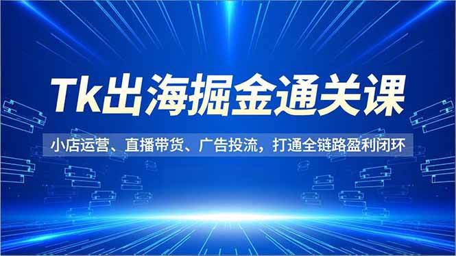（16820期）Tk出海掘金通关课，小店运营、直播带货、广告投流，打通全链路盈利闭环汇创网-网创项目_汇创网_中创网_福缘网_冒泡网_网创项目平台汇创网