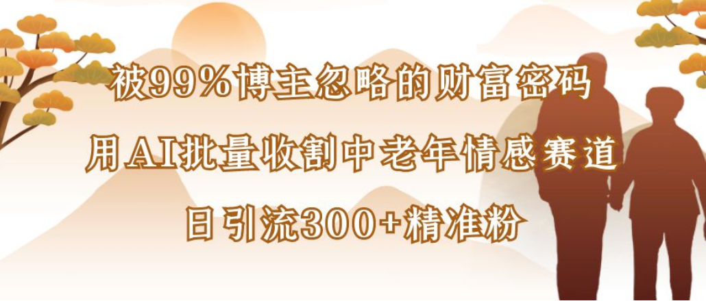 博主99%忽略的财富密码:用AI批量收割中老年情感赛道,日引流300+精准粉汇创网-网创项目_汇创网_中创网_福缘网_冒泡网_网创项目平台汇创网