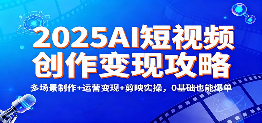 2025AI短视频创作变现攻略：多场景制作+运营变现+剪映实操，0 基础也能爆单汇创网-网创项目_汇创网_中创网_福缘网_冒泡网_网创项目平台汇创网