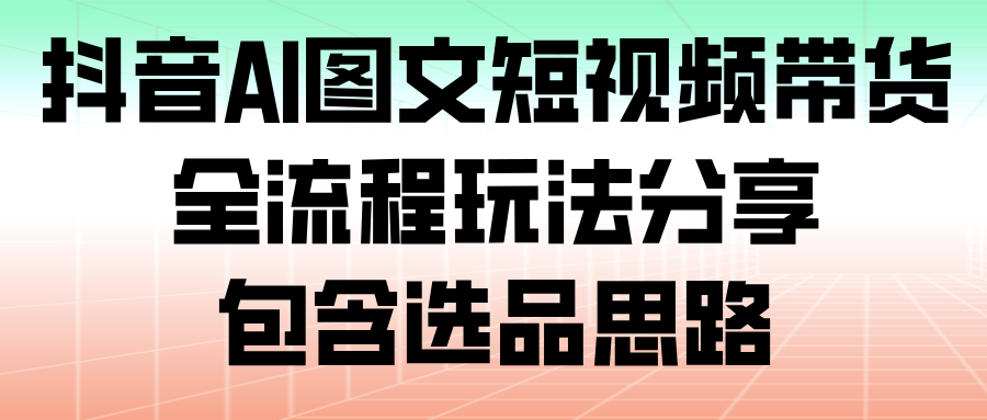抖音AI图文短视频带货,全流程玩法分享,包含选品思路汇创网-网创项目_汇创网_中创网_福缘网_冒泡网_网创项目平台汇创网