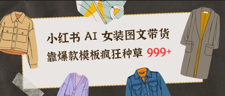 小红书AI女装图文带货,靠爆款模板疯狂种草999+汇创网-网创项目_汇创网_中创网_福缘网_冒泡网_网创项目平台汇创网