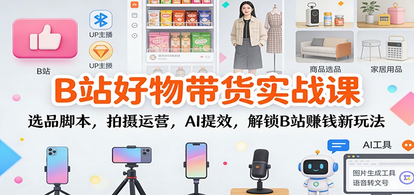 B站好物带货实战课：选品脚本，拍摄运营，AI提效，解锁B站赚钱新玩法汇创网-网创项目_汇创网_中创网_福缘网_冒泡网_网创项目平台汇创网