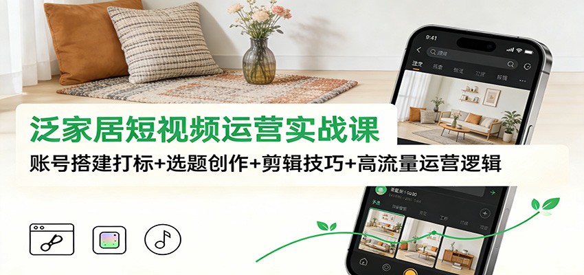 泛家居短视频运营实战课：账号搭建打标+选题创作+剪辑技巧+高流量运营逻辑汇创网-网创项目_汇创网_中创网_福缘网_冒泡网_网创项目平台汇创网