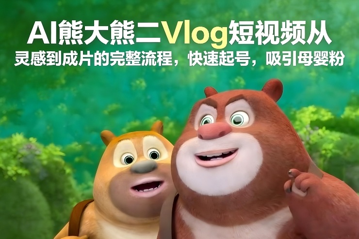 AI熊大熊二Vlog短视频从灵感到成片的完整流程，快速起号，吸引母婴粉汇创网-网创项目_汇创网_中创网_福缘网_冒泡网_网创项目平台汇创网