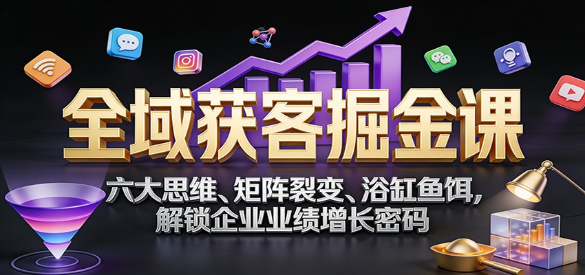 全域获客掘金课：六大思维、矩阵裂变、浴缸鱼饵，解锁企业业绩增长密码汇创网-网创项目_汇创网_中创网_福缘网_冒泡网_网创项目平台汇创网