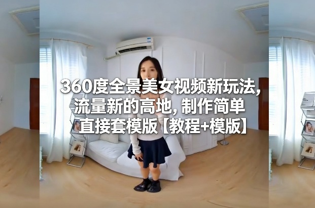 360度全景美女视频新玩法，流量新的高地，制作简单直接套模版【教程+模版】汇创网-网创项目_汇创网_中创网_福缘网_冒泡网_网创项目平台汇创网