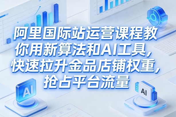 阿里国际站运营课程，教你用新算法和AI工具，快速拉升金品店铺权重，抢占平台流量（更新2026）汇创网-网创项目_汇创网_中创网_福缘网_冒泡网_网创项目平台汇创网
