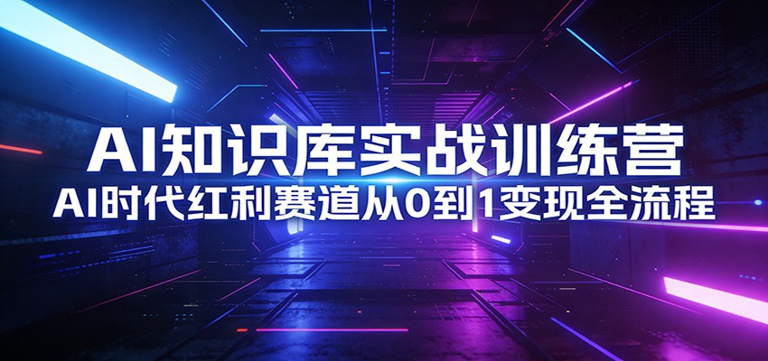 AI知识库实战训练营：AI时代红利赛道从0到1变现全流程汇创网-网创项目_汇创网_中创网_福缘网_冒泡网_网创项目平台汇创网