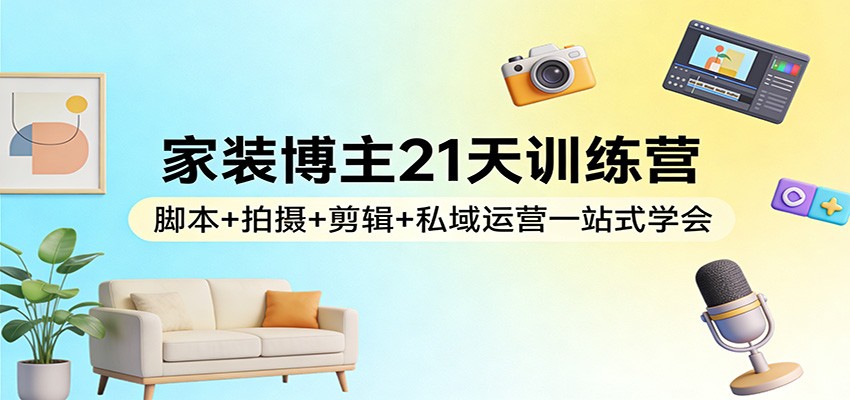 家装博主21天训练营：脚本+拍摄+剪辑+私域运营一站式学会汇创网-网创项目_汇创网_中创网_福缘网_冒泡网_网创项目平台汇创网