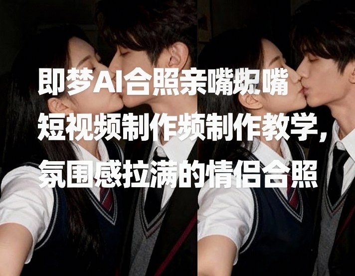 即梦AI合照亲嘴短视频制作教学，氛围感拉满的情侣合照汇创网-网创项目_汇创网_中创网_福缘网_冒泡网_网创项目平台汇创网