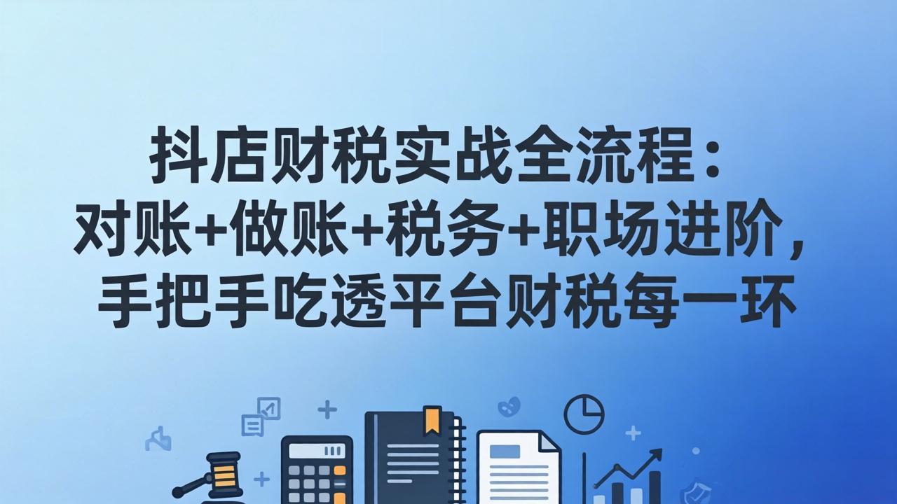 （17677期）抖店财税实操全流程：对账+做账+税务+职场进阶，手把手吃透平台财税每一环汇创网-网创项目_汇创网_中创网_福缘网_冒泡网_网创项目平台汇创网