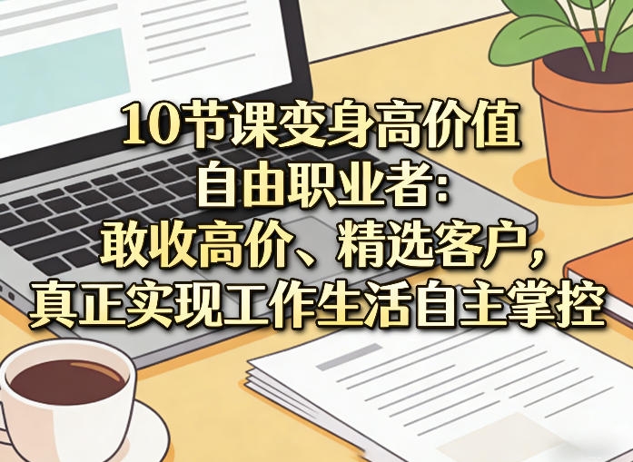 10节课变身高价值自由职业者：敢收高价、精选客户，真正实现工作生活自主掌控汇创网-网创项目_汇创网_中创网_福缘网_冒泡网_网创项目平台汇创网