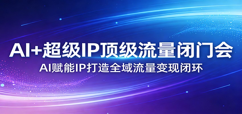 AI+超级IP顶级流量闭门会：AI赋能IP打造全域流量变现闭环汇创网-网创项目_汇创网_中创网_福缘网_冒泡网_网创项目平台汇创网