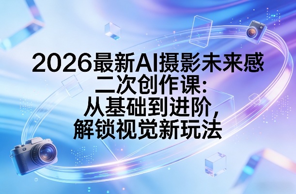 2026最新AI摄影未来感二次创作课：从基础到进阶，解锁视觉新玩法汇创网-网创项目_汇创网_中创网_福缘网_冒泡网_网创项目平台汇创网
