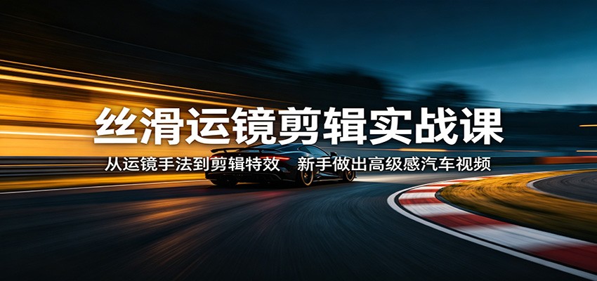 丝滑运镜剪辑实战课：从运镜手法到剪辑特效，新手做出高级感汽车视频汇创网-网创项目_汇创网_中创网_福缘网_冒泡网_网创项目平台汇创网