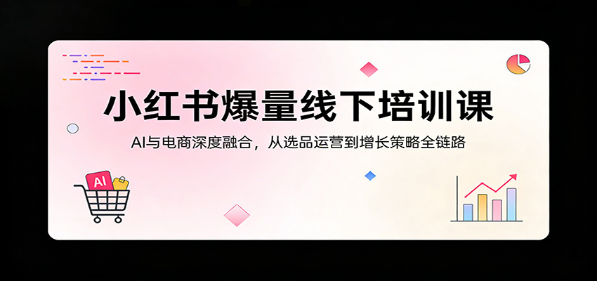 小红书爆量线下培训课：AI与电商深度融合，从选品运营到增长策略全链路汇创网-网创项目_汇创网_中创网_福缘网_冒泡网_网创项目平台汇创网