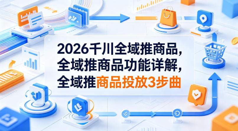 2026千川全域推商品，全域推商品功能详解，全域推商品投放3步曲汇创网-网创项目_汇创网_中创网_福缘网_冒泡网_网创项目平台汇创网