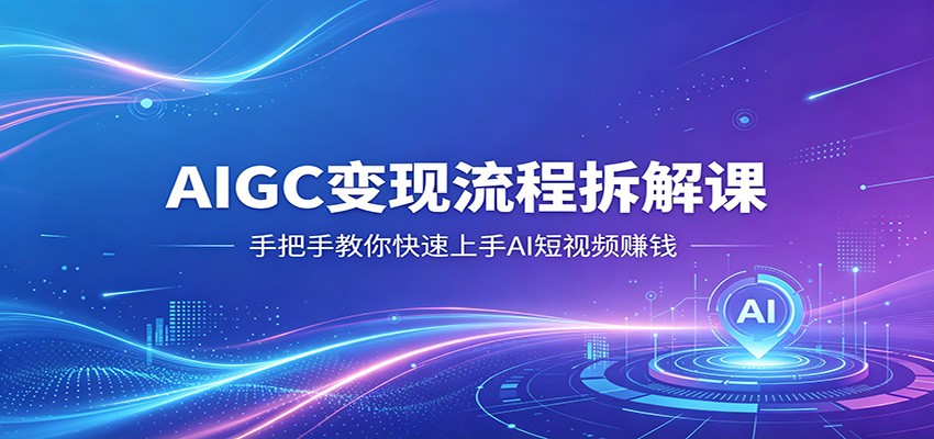 AIGC变现流程拆解课，手把手教你快速上手AI短视频赚钱汇创网-网创项目_汇创网_中创网_福缘网_冒泡网_网创项目平台汇创网
