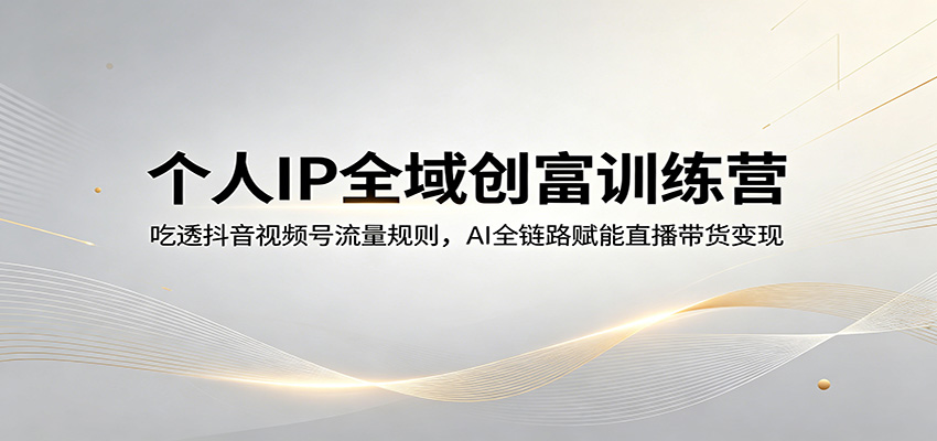 个人IP全域创富训练营：吃透抖音视频号流量规则，AI全链路赋能直播带货变现汇创网-网创项目_汇创网_中创网_福缘网_冒泡网_网创项目平台汇创网