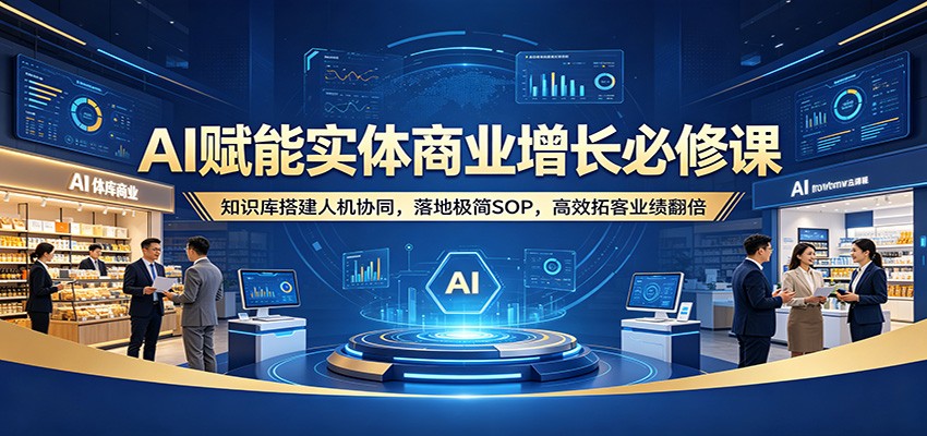 AI赋能实体商业增长必修课：知识库搭建人机协同，落地极简SOP，高效拓客业绩翻倍汇创网-网创项目_汇创网_中创网_福缘网_冒泡网_网创项目平台汇创网