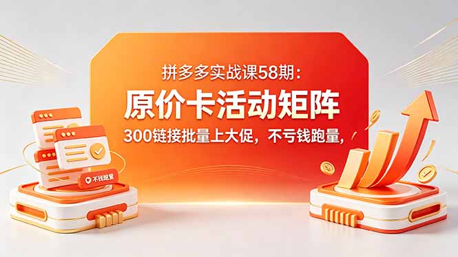 （18395期）拼多多实战课58期：原价卡活动矩阵，300链接批量上大促，不亏钱跑量汇创网-网创项目_汇创网_中创网_福缘网_冒泡网_网创项目平台汇创网