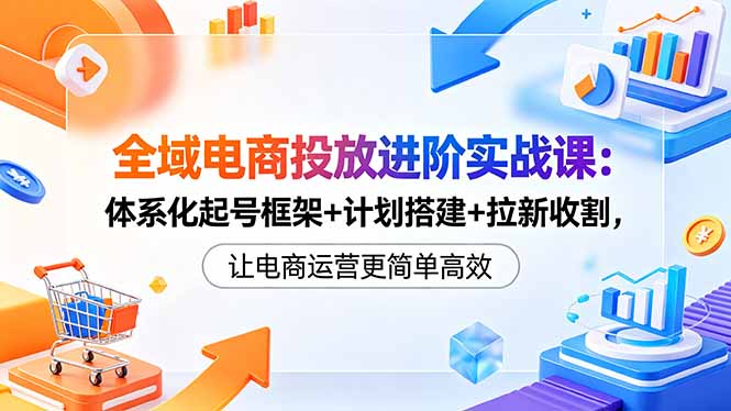 (18532期)全域电商投放进阶实战课:体系化起号框架+计划搭建+拉新收割,让电商运营更简单高效汇创网-网创项目_汇创网_中创网_福缘网_冒泡网_网创项目平台汇创网