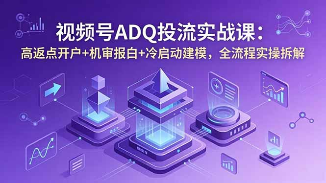 （18623期）视频号ADQ投流实战课：高返点开户+机审报白+冷启动建模，全流程实操拆解汇创网-网创项目_汇创网_中创网_福缘网_冒泡网_网创项目平台汇创网